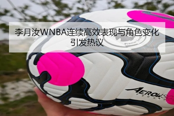 李月汝WNBA连续高效表现与角色变化引发热议
