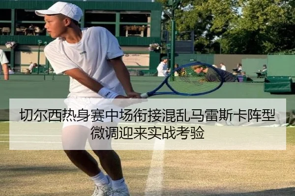 切尔西热身赛中场衔接混乱马雷斯卡阵型微调迎来实战考验