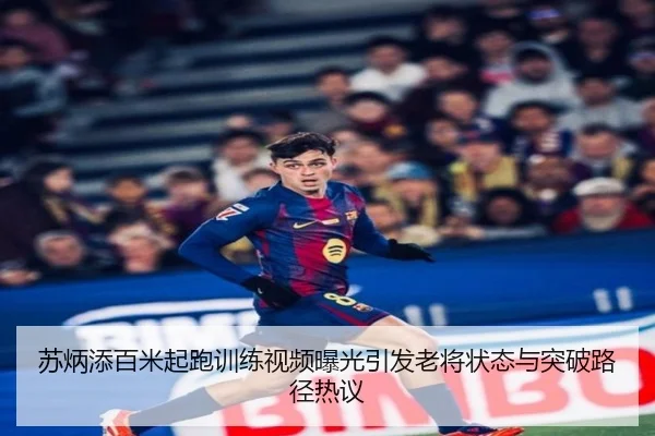 苏炳添百米起跑训练视频曝光引发老将状态与突破路径热议
