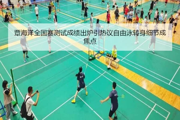 覃海洋全国赛测试成绩出炉引热议自由泳转身细节成焦点