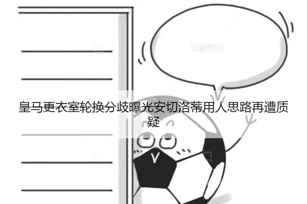 皇马更衣室轮换分歧曝光安切洛蒂用人思路再遭质疑