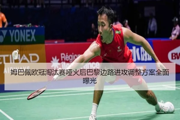 姆巴佩欧冠淘汰赛哑火后巴黎边路进攻调整方案全面曝光