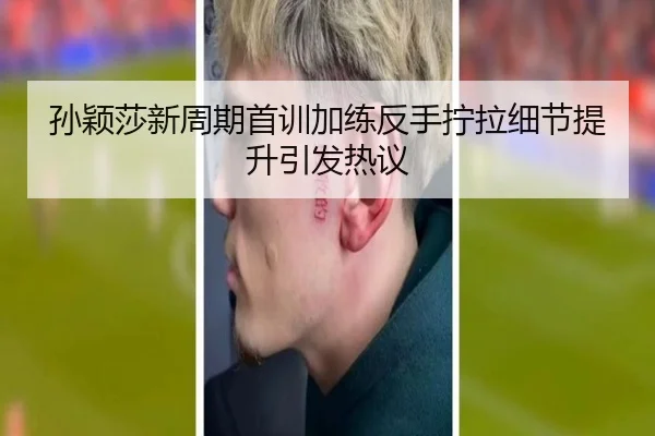 孙颖莎新周期首训加练反手拧拉细节提升引发热议