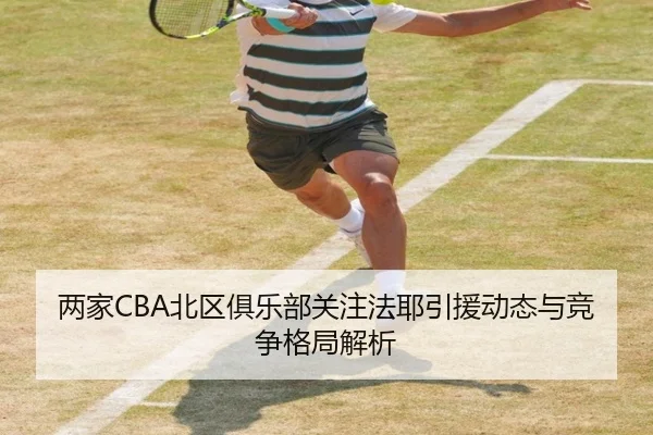 两家CBA北区俱乐部关注法耶引援动态与竞争格局解析