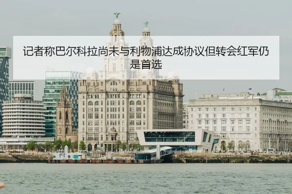 记者称巴尔科拉尚未与利物浦达成协议但转会红军仍是首选