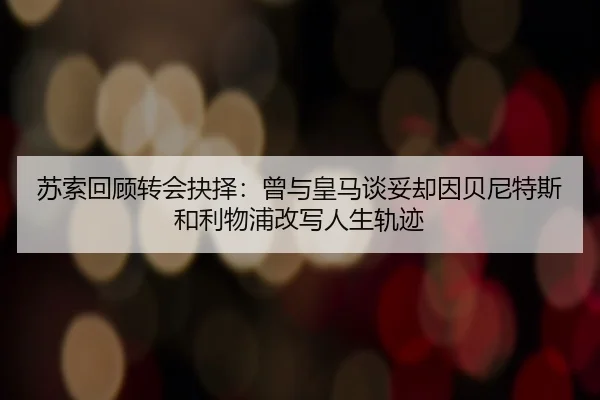 苏索回顾转会抉择：曾与皇马谈妥却因贝尼特斯和利物浦改写人生轨迹