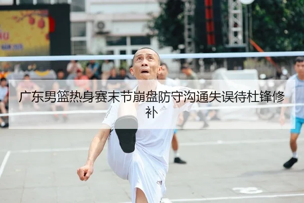 广东男篮热身赛末节崩盘防守沟通失误待杜锋修补